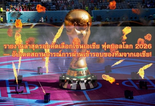 รายงานล่าสุดรอบคัดเลือกโซนเอเชีย ฟุตบอลโลก 2026 — อัปเดตสถานการณ์การผ่านเข้ารอบของทีมจากเอเชีย!