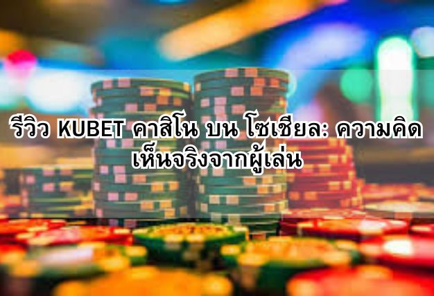 รีวิว KUBET คาสิโน บน โซเชียล: ความคิดเห็นจริงจากผู้เล่น