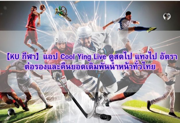 【KU กีฬา】แอป Cool Ying Live ดูสดไป แทงไป อัตราต่อรองและคืนยอดเดิมพันนำหน้าทั่วไทย
